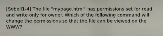 [Sobell1-4] The file "mypage.html" has permissions set for read and write only for owner. Which of the following command will change the permissions so that the file can be viewed on the WWW?