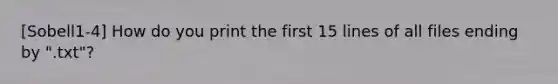 [Sobell1-4] How do you print the first 15 lines of all files ending by ".txt"?