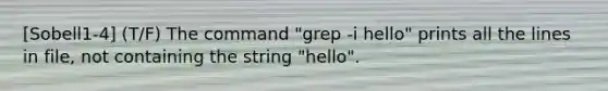 [Sobell1-4] (T/F) The command "grep -i hello" prints all the lines in file, not containing the string "hello".