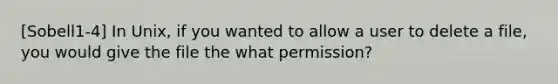 [Sobell1-4] In Unix, if you wanted to allow a user to delete a file, you would give the file the what permission?