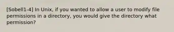 [Sobell1-4] In Unix, if you wanted to allow a user to modify file permissions in a directory, you would give the directory what permission?