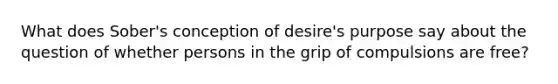 What does Sober's conception of desire's purpose say about the question of whether persons in the grip of compulsions are free?