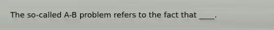 The so-called A-B problem refers to the fact that ____.