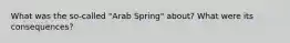 What was the so-called "Arab Spring" about? What were its consequences?