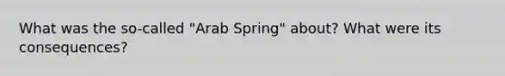 What was the so-called "Arab Spring" about? What were its consequences?