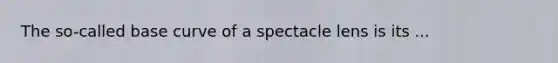 The so-called base curve of a spectacle lens is its ...