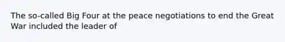 The so-called Big Four at the peace negotiations to end the Great War included the leader of