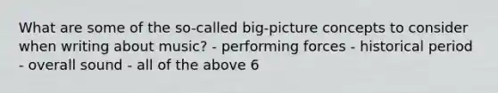 What are some of the so-called big-picture concepts to consider when writing about music? - performing forces - historical period - overall sound - all of the above 6