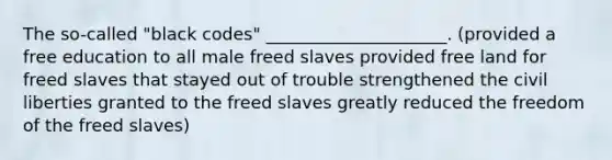 The so-called "black codes" _____________________. (provided a free education to all male freed slaves provided free land for freed slaves that stayed out of trouble strengthened the civil liberties granted to the freed slaves greatly reduced the freedom of the freed slaves)