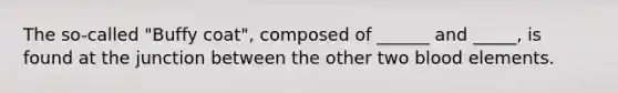 The so-called "Buffy coat", composed of ______ and _____, is found at the junction between the other two blood elements.