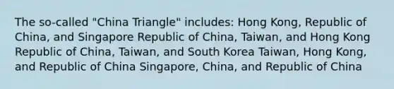 The so-called "China Triangle" includes: Hong Kong, Republic of China, and Singapore Republic of China, Taiwan, and Hong Kong Republic of China, Taiwan, and South Korea Taiwan, Hong Kong, and Republic of China Singapore, China, and Republic of China