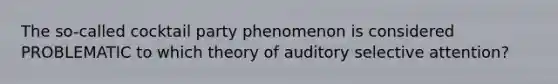 The so-called cocktail party phenomenon is considered PROBLEMATIC to which theory of auditory selective attention?