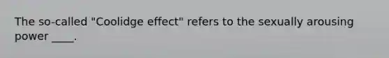 The so-called "Coolidge effect" refers to the sexually arousing power ____.