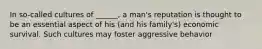 In so-called cultures of ______, a man's reputation is thought to be an essential aspect of his (and his family's) economic survival. Such cultures may foster aggressive behavior