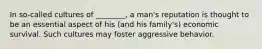 In so-called cultures of ________, a man's reputation is thought to be an essential aspect of his (and his family's) economic survival. Such cultures may foster aggressive behavior.