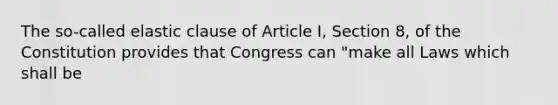 The so-called elastic clause of Article I, Section 8, of the Constitution provides that Congress can "make all Laws which shall be