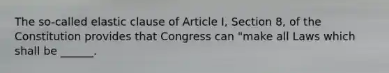 The so-called elastic clause of Article I, Section 8, of the Constitution provides that Congress can "make all Laws which shall be ______.