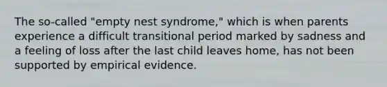 The so-called "empty nest syndrome," which is when parents experience a difficult transitional period marked by sadness and a feeling of loss after the last child leaves home, has not been supported by empirical evidence.