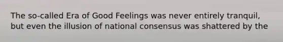 The so-called Era of Good Feelings was never entirely tranquil, but even the illusion of national consensus was shattered by the