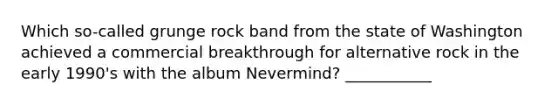 Which so-called grunge rock band from the state of Washington achieved a commercial breakthrough for alternative rock in the early 1990's with the album Nevermind? ___________