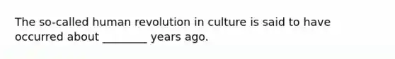 The so-called human revolution in culture is said to have occurred about ________ years ago.