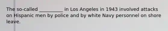 The so-called __________ in Los Angeles in 1943 involved attacks on Hispanic men by police and by white Navy personnel on shore leave.​