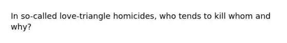 In so-called love-triangle homicides, who tends to kill whom and why?