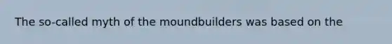 The so-called myth of the moundbuilders was based on the