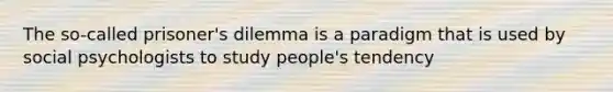 The so-called prisoner's dilemma is a paradigm that is used by social psychologists to study people's tendency