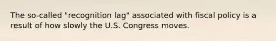 The so-called "recognition lag" associated with fiscal policy is a result of how slowly the U.S. Congress moves.