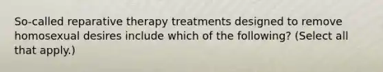 So-called reparative therapy treatments designed to remove homosexual desires include which of the following? (Select all that apply.)