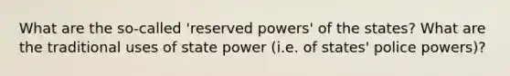 What are the so-called 'reserved powers' of the states? What are the traditional uses of state power (i.e. of states' police powers)?