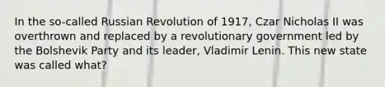 In the so-called Russian Revolution of 1917, Czar <a href='https://www.questionai.com/knowledge/k7233N7IB7-nicholas-ii' class='anchor-knowledge'>nicholas ii</a> was overthrown and replaced by a revolutionary government led by the Bolshevik Party and its leader, Vladimir Lenin. This new state was called what?