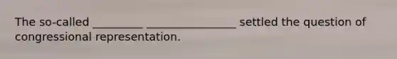 The so-called _________ ________________ settled the question of congressional representation.
