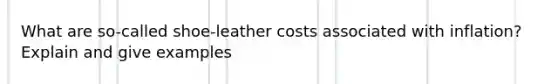 What are so-called shoe-leather costs associated with inflation? Explain and give examples