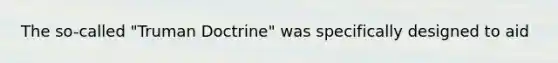The so-called "Truman Doctrine" was specifically designed to aid