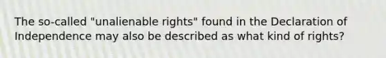 The so-called "unalienable rights" found in the Declaration of Independence may also be described as what kind of rights?