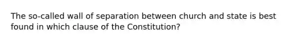 The so-called wall of separation between church and state is best found in which clause of the Constitution?