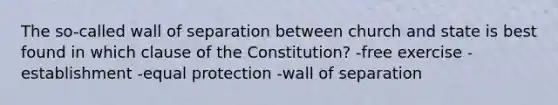 The so-called wall of separation between church and state is best found in which clause of the Constitution? -free exercise -establishment -equal protection -wall of separation