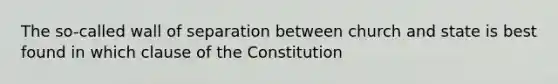 The so-called wall of separation between church and state is best found in which clause of the Constitution