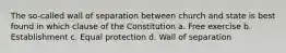 The so-called wall of separation between church and state is best found in which clause of the Constitution a. Free exercise b. Establishment c. Equal protection d. Wall of separation