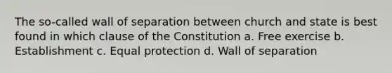 The so-called wall of separation between church and state is best found in which clause of the Constitution a. Free exercise b. Establishment c. Equal protection d. Wall of separation