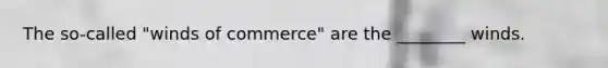 The so-called "winds of commerce" are the ________ winds.