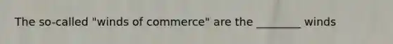 The so-called "winds of commerce" are the ________ winds