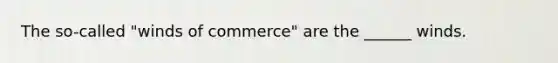 The so-called "winds of commerce" are the ______ winds.