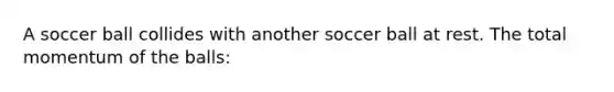 A soccer ball collides with another soccer ball at rest. The total momentum of the balls: