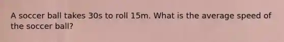 A soccer ball takes 30s to roll 15m. What is the average speed of the soccer ball?