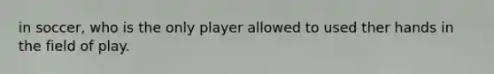 in soccer, who is the only player allowed to used ther hands in the field of play.