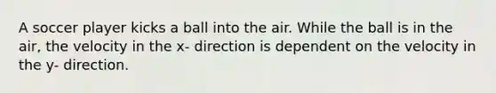 A soccer player kicks a ball into the air. While the ball is in the air, the velocity in the x- direction is dependent on the velocity in the y- direction.