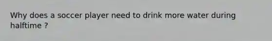 Why does a soccer player need to drink more water during halftime ?